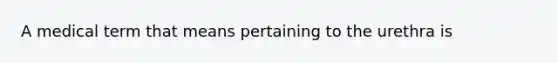 A medical term that means pertaining to the urethra is