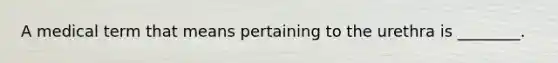 A medical term that means pertaining to the urethra is ________.