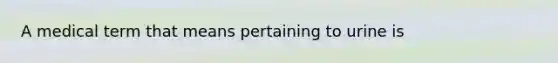 A medical term that means pertaining to urine is