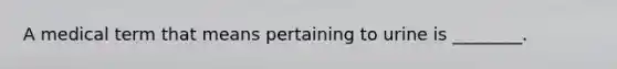 A medical term that means pertaining to urine is ________.