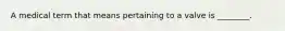 A medical term that means pertaining to a valve is ________.