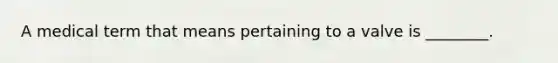 A medical term that means pertaining to a valve is ________.