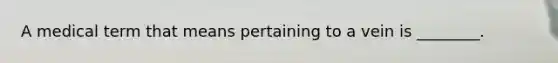 A medical term that means pertaining to a vein is ________.