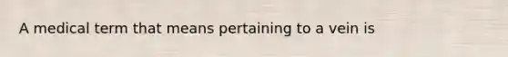 A medical term that means pertaining to a vein is