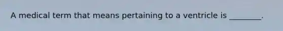 A medical term that means pertaining to a ventricle is ________.