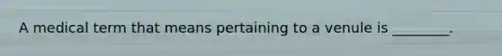 A medical term that means pertaining to a venule is ________.