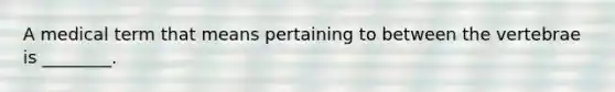 A medical term that means pertaining to between the vertebrae is ________.