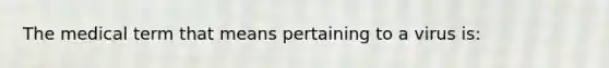 The medical term that means pertaining to a virus is: