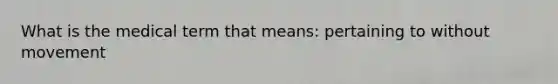 What is the medical term that means: pertaining to without movement