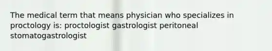 The medical term that means physician who specializes in proctology is: proctologist gastrologist peritoneal stomatogastrologist