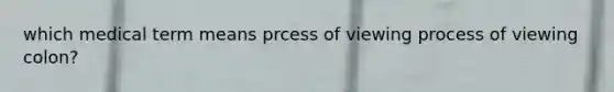 which medical term means prcess of viewing process of viewing colon?