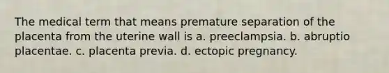 The medical term that means premature separation of the placenta from the uterine wall is a. preeclampsia. b. abruptio placentae. c. placenta previa. d. ectopic pregnancy.