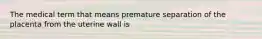 The medical term that means premature separation of the placenta from the uterine wall is