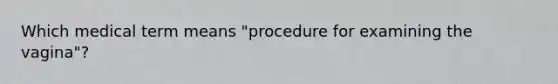 Which medical term means "procedure for examining the vagina"?