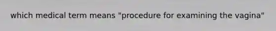 which medical term means "procedure for examining the vagina"