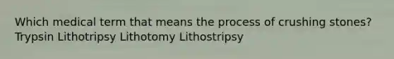 Which medical term that means the process of crushing stones?Trypsin Lithotripsy Lithotomy Lithostripsy