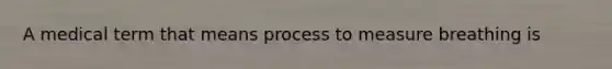 A medical term that means process to measure breathing is