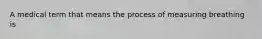 A medical term that means the process of measuring breathing is