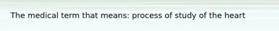 The medical term that means: process of study of the heart