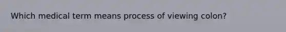 Which medical term means process of viewing colon?