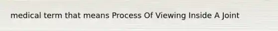 medical term that means Process Of Viewing Inside A Joint