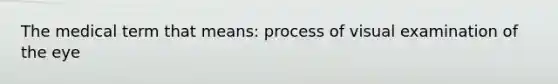 The medical term that means: process of visual examination of the eye