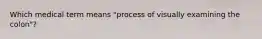 Which medical term means "process of visually examining the colon"?