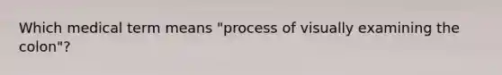 Which medical term means "process of visually examining the colon"?