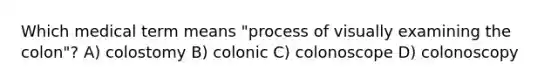 Which medical term means "process of visually examining the colon"? A) colostomy B) colonic C) colonoscope D) colonoscopy