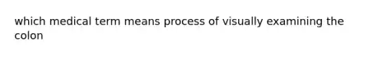 which medical term means process of visually examining the colon