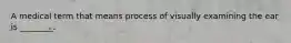 A medical term that means process of visually examining the ear is ________.