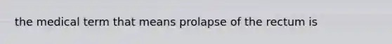 the medical term that means prolapse of the rectum is