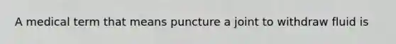 A medical term that means puncture a joint to withdraw fluid is