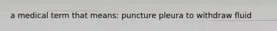 a medical term that means: puncture pleura to withdraw fluid