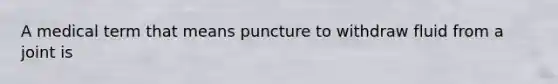 A medical term that means puncture to withdraw fluid from a joint is