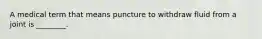 A medical term that means puncture to withdraw fluid from a joint is ________.