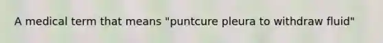 A medical term that means "puntcure pleura to withdraw fluid"