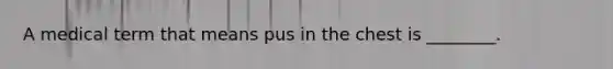 A medical term that means pus in the chest is ________.