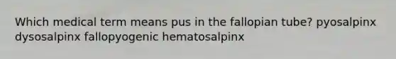 Which medical term means pus in the fallopian tube? pyosalpinx dysosalpinx fallopyogenic hematosalpinx