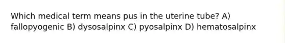 Which medical term means pus in the uterine tube? A) fallopyogenic B) dysosalpinx C) pyosalpinx D) hematosalpinx