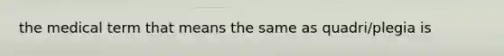 the medical term that means the same as quadri/plegia is