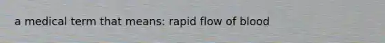 a medical term that means: rapid flow of blood