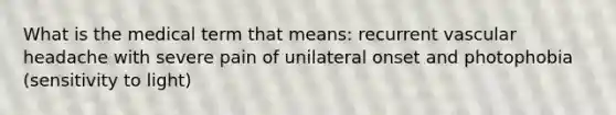 What is the medical term that means: recurrent vascular headache with severe pain of unilateral onset and photophobia (sensitivity to light)
