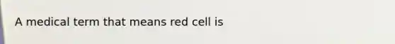 A medical term that means red cell is