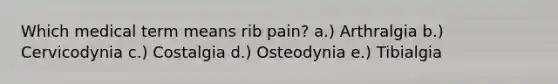 Which medical term means rib pain? a.) Arthralgia b.) Cervicodynia c.) Costalgia d.) Osteodynia e.) Tibialgia