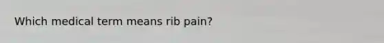 Which medical term means rib pain?