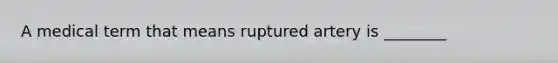 A medical term that means ruptured artery is ________