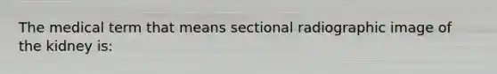 The medical term that means sectional radiographic image of the kidney is: