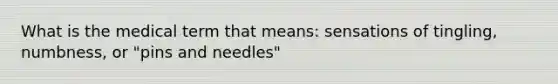 What is the medical term that means: sensations of tingling, numbness, or "pins and needles"