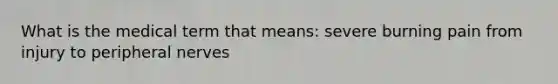 What is the medical term that means: severe burning pain from injury to peripheral nerves